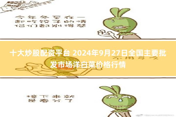 十大炒股配资平台 2024年9月27日全国主要批发市场洋白菜价格行情