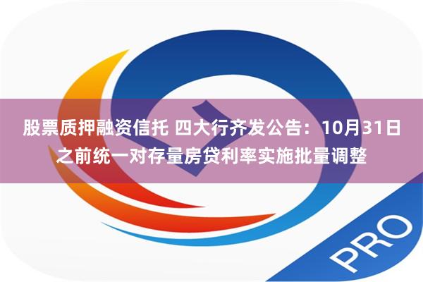 股票质押融资信托 四大行齐发公告：10月31日之前统一对存量房贷利率实施批量调整