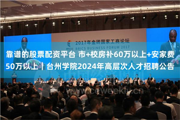 靠谱的股票配资平台 市+校房补60万以上+安家费50万以上｜台州学院2024年高层次人才招聘公告