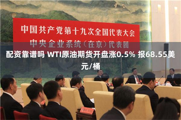 配资靠谱吗 WTI原油期货开盘涨0.5% 报68.55美元/桶