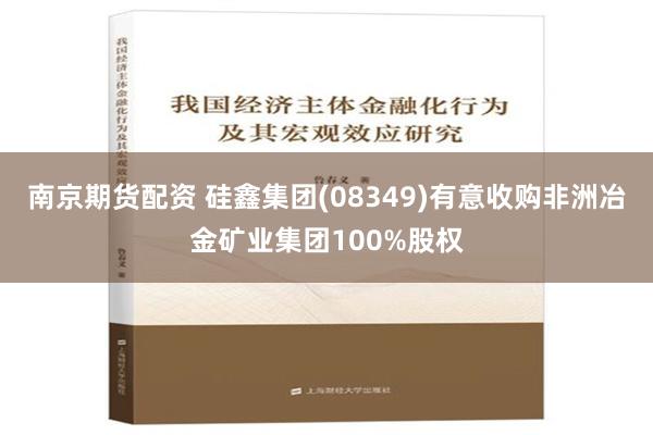 南京期货配资 硅鑫集团(08349)有意收购非洲冶金矿业集团100%股权