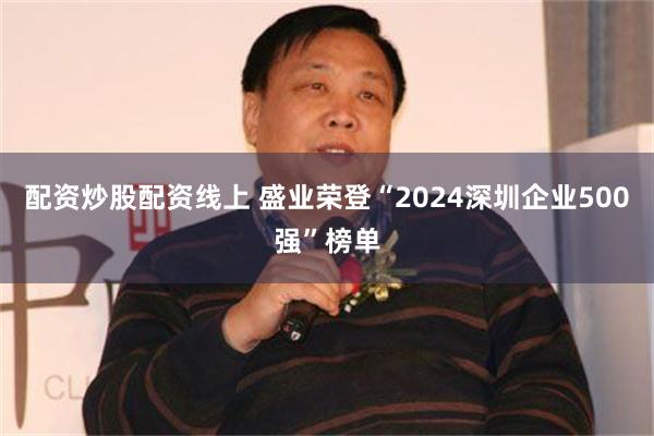 配资炒股配资线上 盛业荣登“2024深圳企业500强”榜单