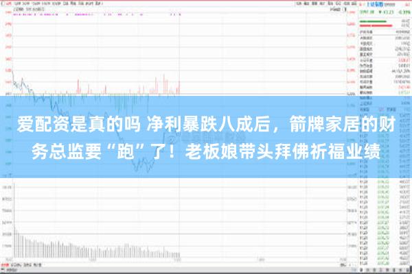 爱配资是真的吗 净利暴跌八成后，箭牌家居的财务总监要“跑”了！老板娘带头拜佛祈福业绩