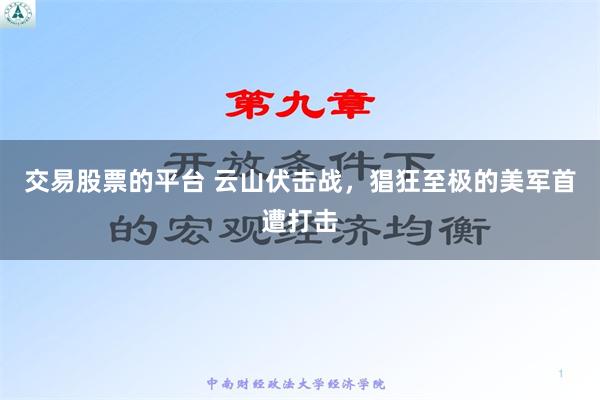 交易股票的平台 云山伏击战，猖狂至极的美军首遭打击