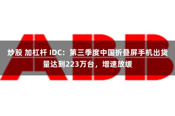 炒股 加杠杆 IDC：第三季度中国折叠屏手机出货量达到223万台，增速放缓