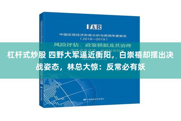 杠杆式炒股 四野大军逼近衡阳，白崇禧却摆出决战姿态，林总大惊：反常必有妖