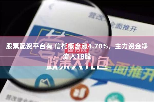 股票配资平台有 信托概念涨4.70%，主力资金净流入18股