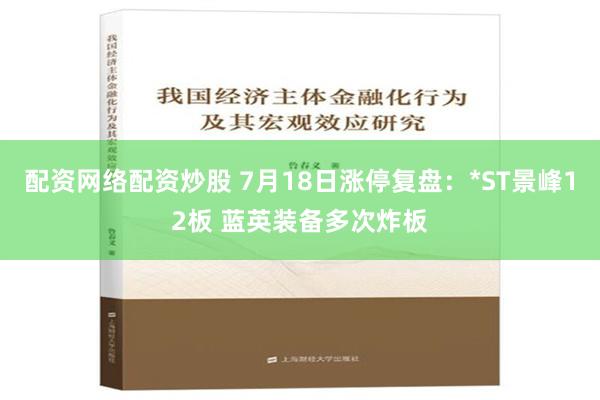 配资网络配资炒股 7月18日涨停复盘：*ST景峰12板 蓝英装备多次炸板