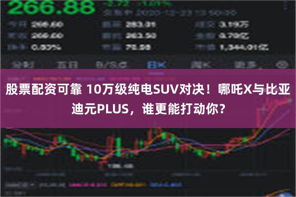 股票配资可靠 10万级纯电SUV对决！哪吒X与比亚迪元PLUS，谁更能打动你？