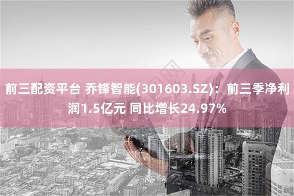 前三配资平台 乔锋智能(301603.SZ)：前三季净利润1.5亿元 同比增长24.97%