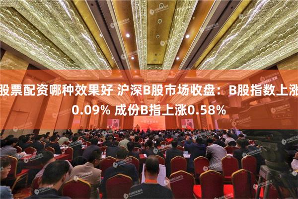 股票配资哪种效果好 沪深B股市场收盘：B股指数上涨0.09% 成份B指上涨0.58%