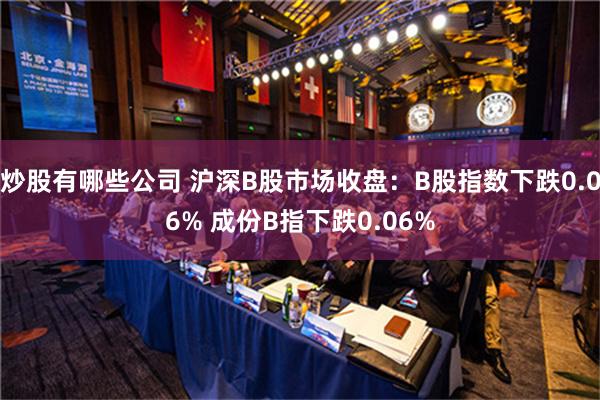 炒股有哪些公司 沪深B股市场收盘：B股指数下跌0.06% 成份B指下跌0.06%