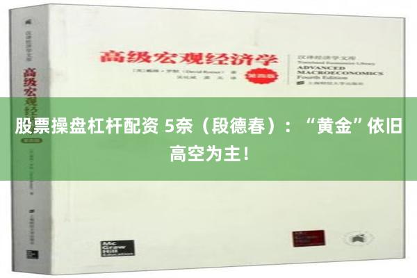 股票操盘杠杆配资 5奈（段德春）：“黄金”依旧高空为主！