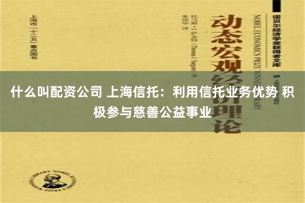 什么叫配资公司 上海信托：利用信托业务优势 积极参与慈善公益事业