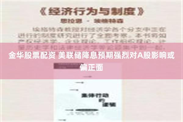 金华股票配资 美联储降息预期强烈对A股影响或偏正面