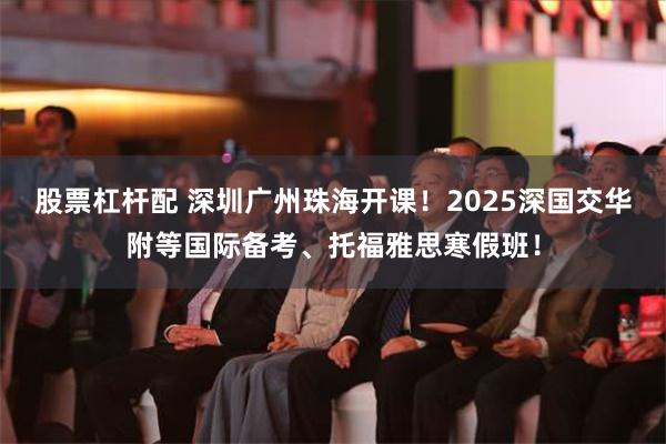 股票杠杆配 深圳广州珠海开课！2025深国交华附等国际备考、托福雅思寒假班！