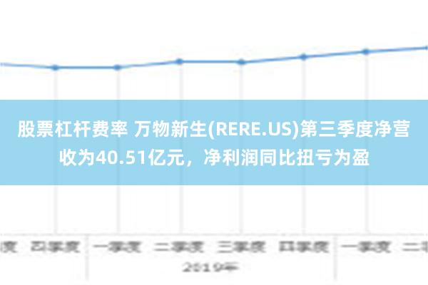 股票杠杆费率 万物新生(RERE.US)第三季度净营收为40.51亿元，净利润同比扭亏为盈