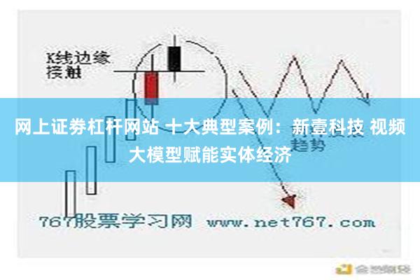 网上证劵杠杆网站 十大典型案例：新壹科技 视频大模型赋能实体经济