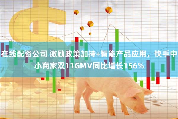 在线配资公司 激励政策加持+智能产品应用，快手中小商家双11GMV同比增长156%