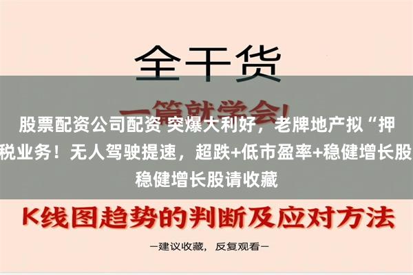 股票配资公司配资 突爆大利好，老牌地产拟“押宝”免税业务！无人驾驶提速，超跌+低市盈率+稳健增长股请收藏