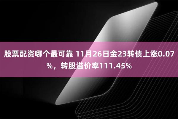 股票配资哪个最可靠 11月26日金23转债上涨0.07%，转股溢价率111.45%