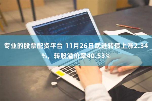 专业的股票配资平台 11月26日武进转债上涨2.34%，转股溢价率40.53%