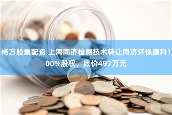 杨方股票配资 上海同济检测技术转让同济环保建科100%股权，底价497万元