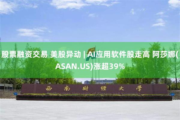 股票融资交易 美股异动 | AI应用软件股走高 阿莎娜(ASAN.US)涨超39%