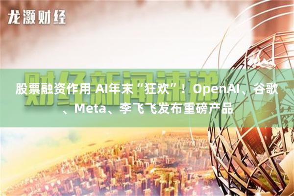 股票融资作用 AI年末“狂欢”！OpenAI、谷歌、Meta、李飞飞发布重磅产品