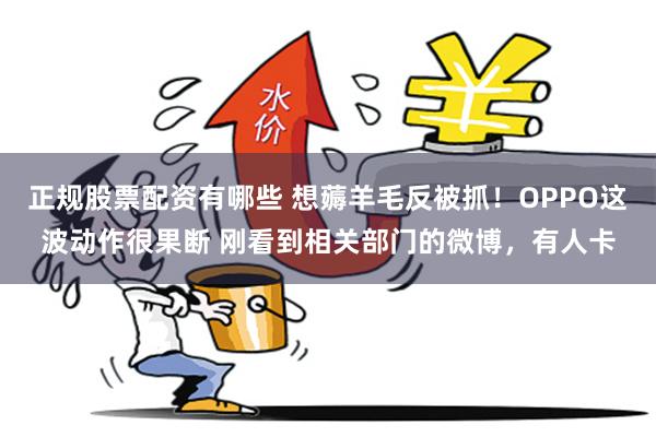 正规股票配资有哪些 想薅羊毛反被抓！OPPO这波动作很果断 刚看到相关部门的微博，有人卡