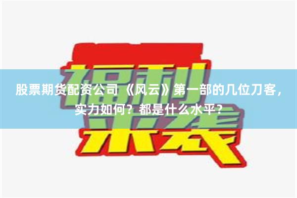 股票期货配资公司 《风云》第一部的几位刀客，实力如何？都是什么水平？