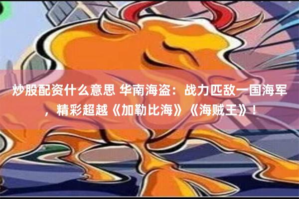 炒股配资什么意思 华南海盗：战力匹敌一国海军，精彩超越《加勒比海》《海贼王》！