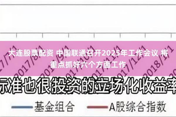 大连股票配资 中国联通召开2025年工作会议 将重点抓好六个方面工作