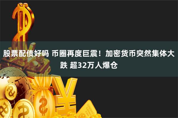 股票配债好吗 币圈再度巨震！加密货币突然集体大跌 超32万人爆仓