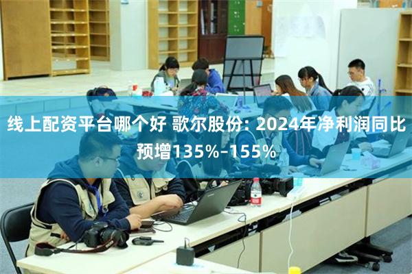 线上配资平台哪个好 歌尔股份: 2024年净利润同比预增135%–155%