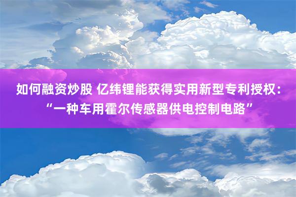 如何融资炒股 亿纬锂能获得实用新型专利授权：“一种车用霍尔传感器供电控制电路”