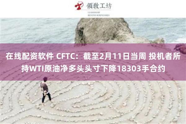 在线配资软件 CFTC：截至2月11日当周 投机者所持WTI原油净多头头寸下降18303手合约