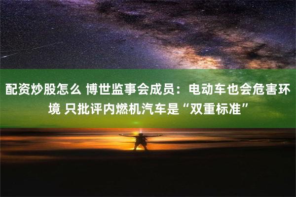 配资炒股怎么 博世监事会成员：电动车也会危害环境 只批评内燃机汽车是“双重标准”